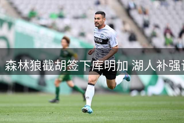 森林狼截胡签下库明加 湖人补强计划受挫